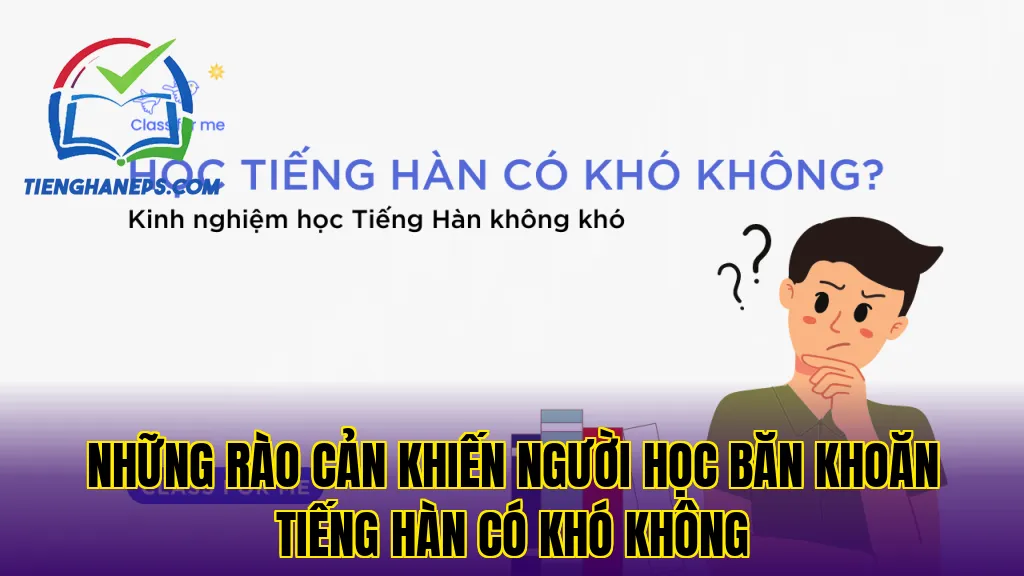 Những rào cản khiến người học băn khoăn tiếng Hàn có khó không