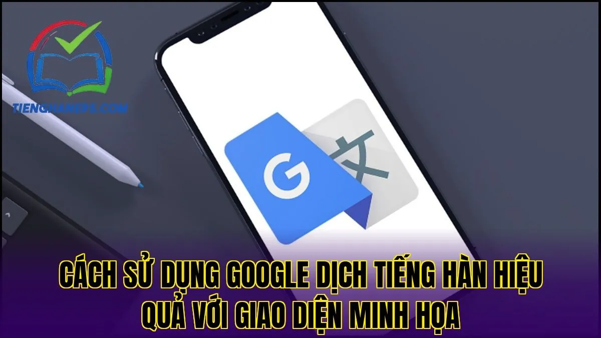 Cách sử dụng Google Dịch tiếng Hàn hiệu quả với giao diện minh họa