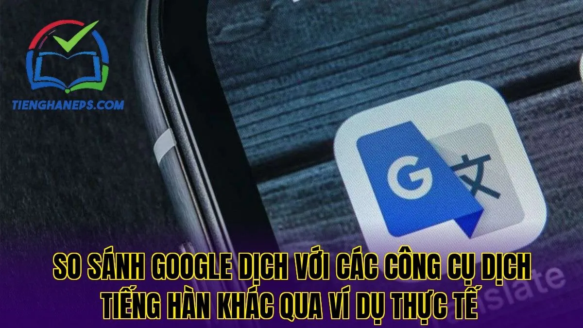 So sánh Google Dịch với các công cụ dịch tiếng Hàn khác qua ví dụ thực tế