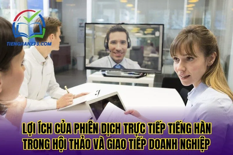 Lợi ích của phiên dịch trực tiếp tiếng Hàn trong hội thảo và giao tiếp doanh nghiệp