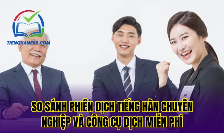 So sánh phiên dịch tiếng Hàn chuyên nghiệp và công cụ dịch miễn phí